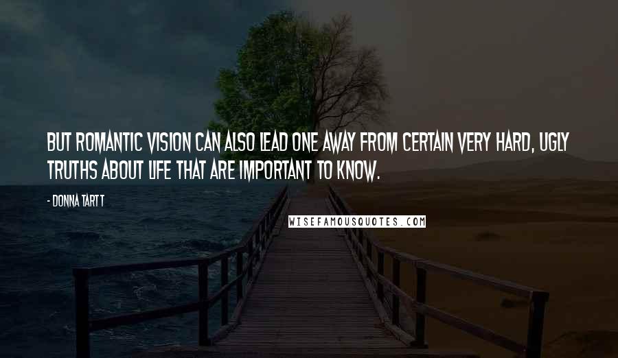 Donna Tartt Quotes: But romantic vision can also lead one away from certain very hard, ugly truths about life that are important to know.