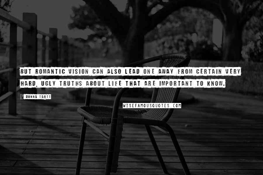 Donna Tartt Quotes: But romantic vision can also lead one away from certain very hard, ugly truths about life that are important to know.