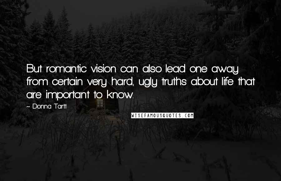 Donna Tartt Quotes: But romantic vision can also lead one away from certain very hard, ugly truths about life that are important to know.