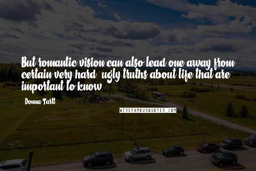 Donna Tartt Quotes: But romantic vision can also lead one away from certain very hard, ugly truths about life that are important to know.