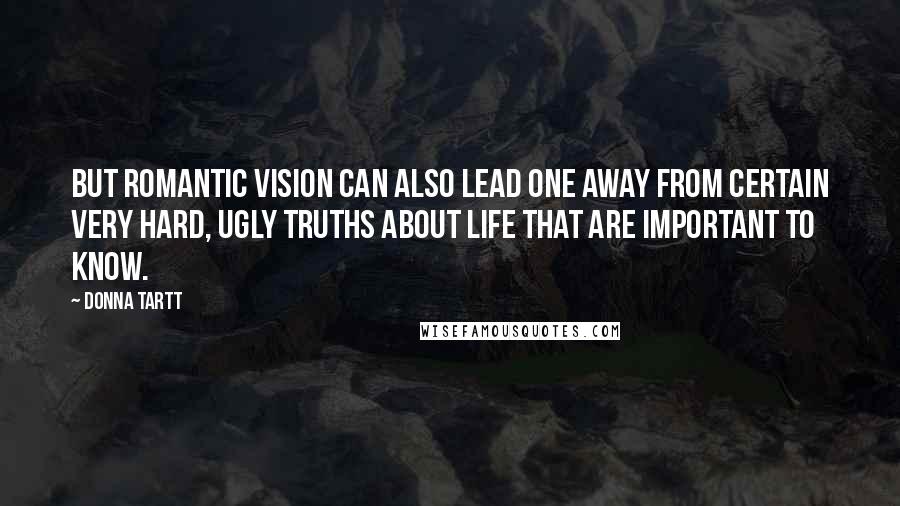 Donna Tartt Quotes: But romantic vision can also lead one away from certain very hard, ugly truths about life that are important to know.