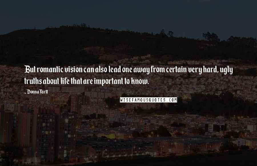 Donna Tartt Quotes: But romantic vision can also lead one away from certain very hard, ugly truths about life that are important to know.