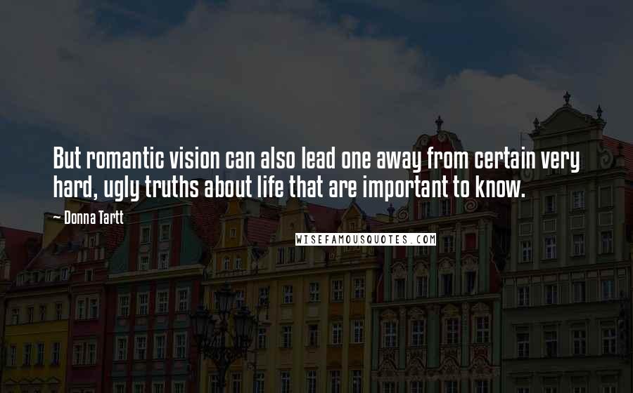 Donna Tartt Quotes: But romantic vision can also lead one away from certain very hard, ugly truths about life that are important to know.