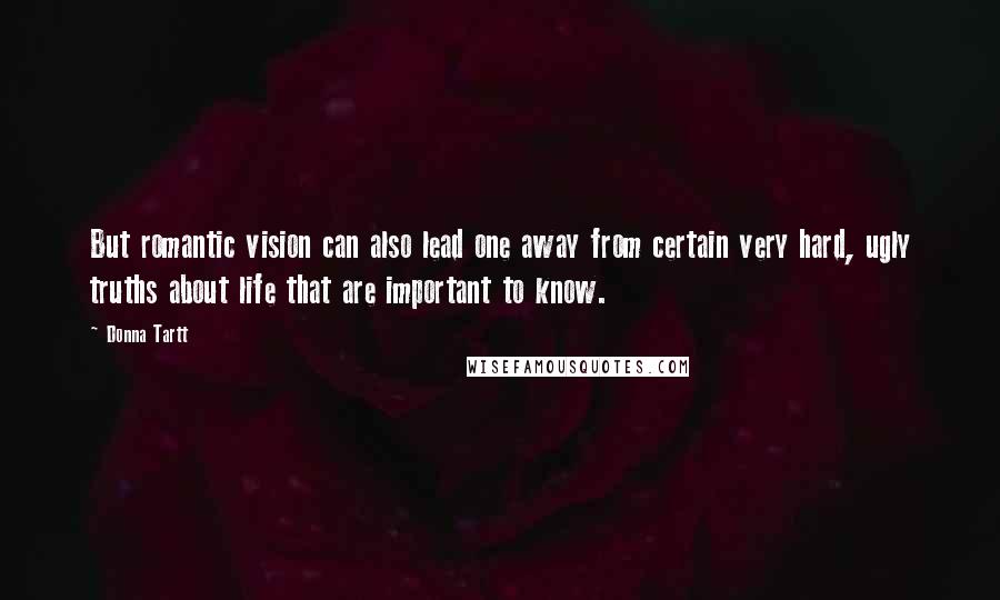 Donna Tartt Quotes: But romantic vision can also lead one away from certain very hard, ugly truths about life that are important to know.