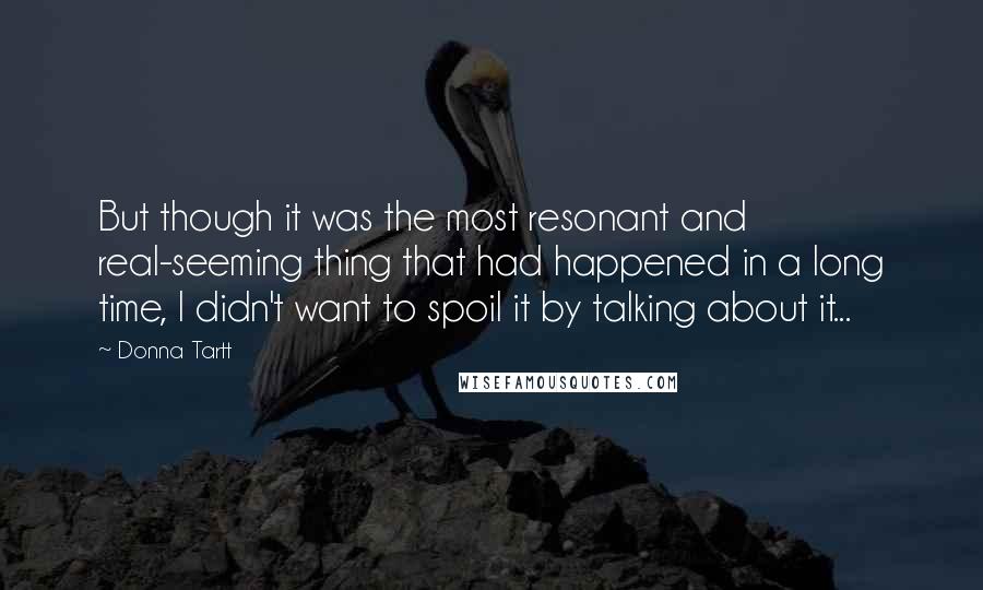 Donna Tartt Quotes: But though it was the most resonant and real-seeming thing that had happened in a long time, I didn't want to spoil it by talking about it...