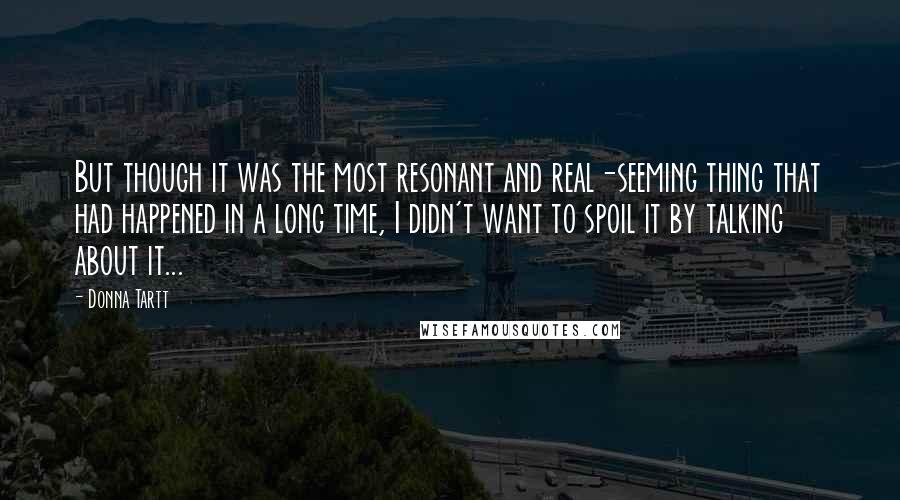 Donna Tartt Quotes: But though it was the most resonant and real-seeming thing that had happened in a long time, I didn't want to spoil it by talking about it...