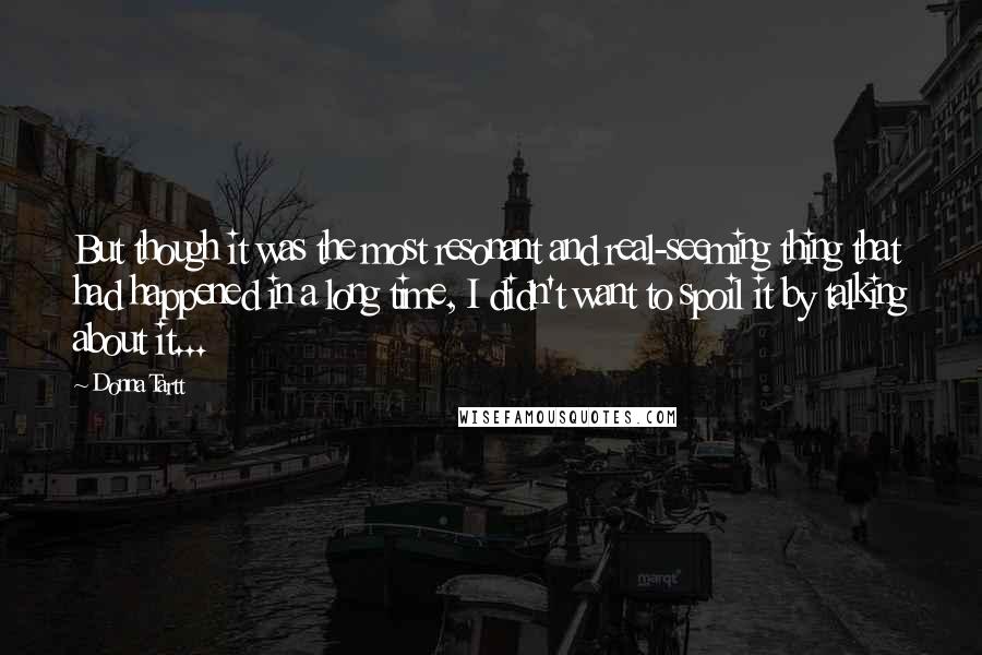 Donna Tartt Quotes: But though it was the most resonant and real-seeming thing that had happened in a long time, I didn't want to spoil it by talking about it...