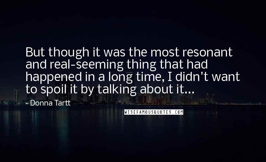 Donna Tartt Quotes: But though it was the most resonant and real-seeming thing that had happened in a long time, I didn't want to spoil it by talking about it...