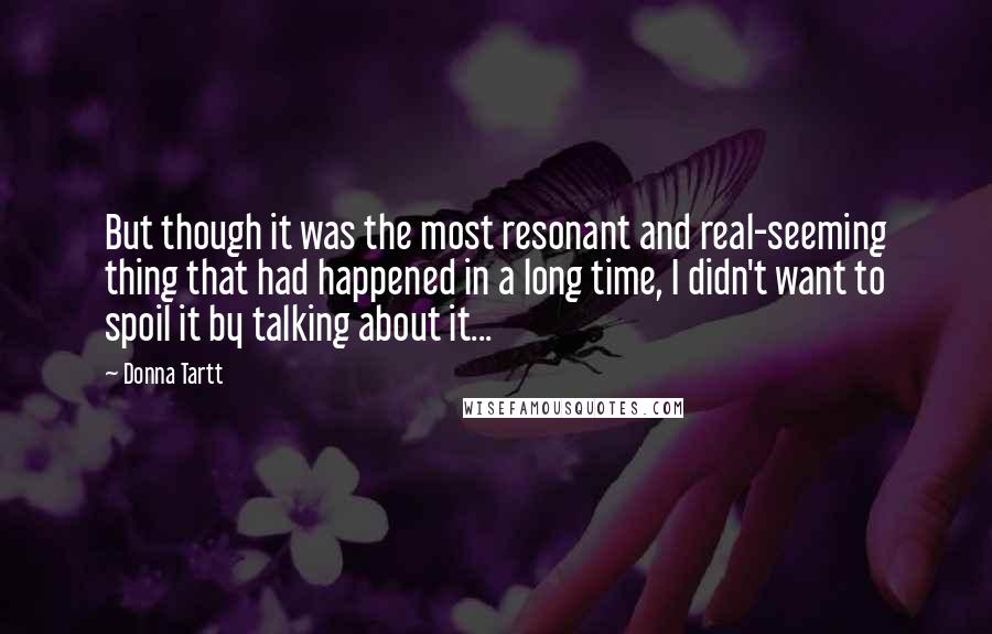 Donna Tartt Quotes: But though it was the most resonant and real-seeming thing that had happened in a long time, I didn't want to spoil it by talking about it...