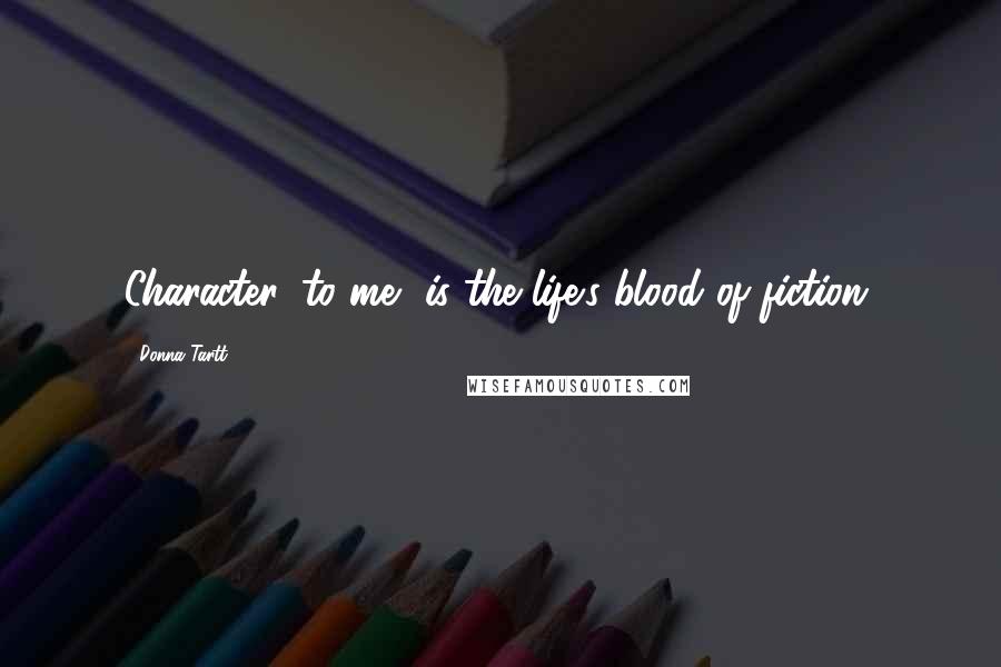 Donna Tartt Quotes: Character, to me, is the life's blood of fiction.