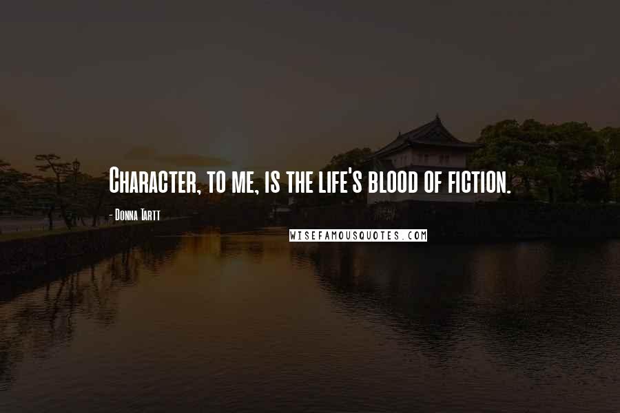 Donna Tartt Quotes: Character, to me, is the life's blood of fiction.