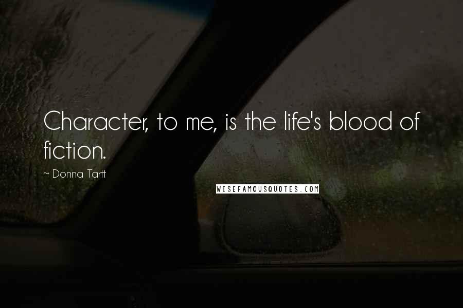 Donna Tartt Quotes: Character, to me, is the life's blood of fiction.