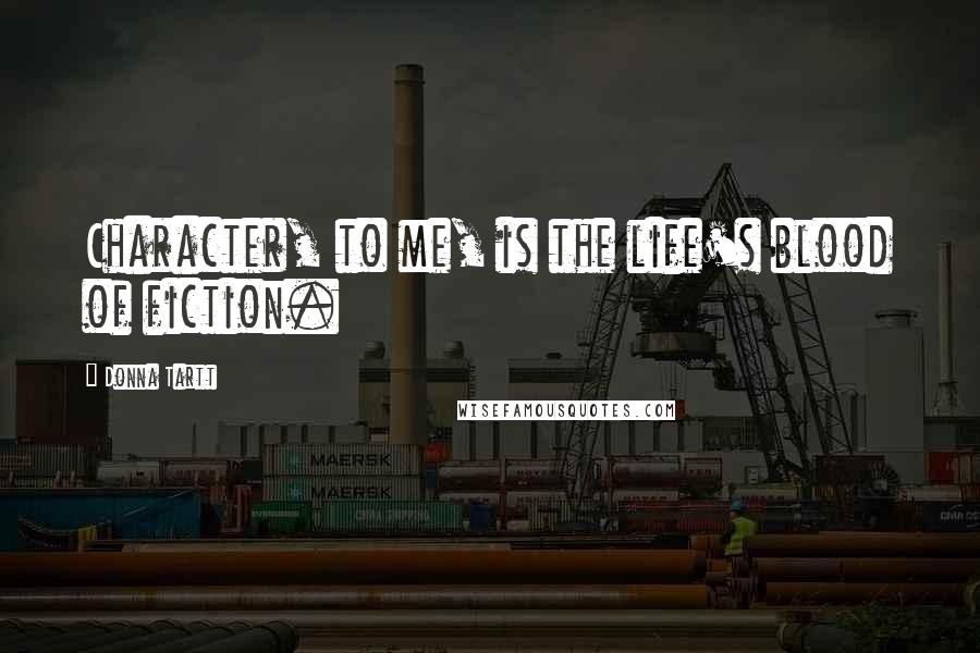 Donna Tartt Quotes: Character, to me, is the life's blood of fiction.