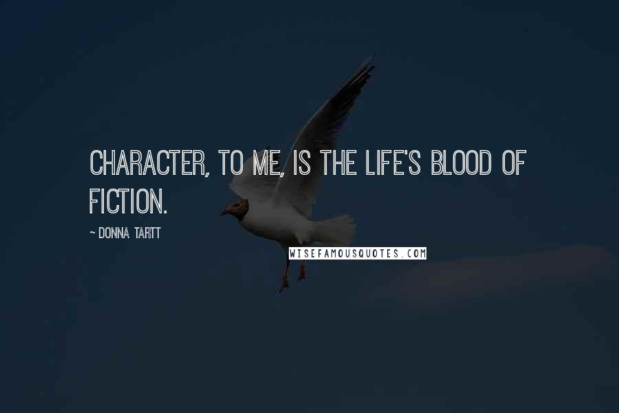 Donna Tartt Quotes: Character, to me, is the life's blood of fiction.