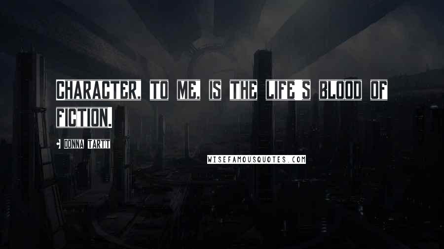 Donna Tartt Quotes: Character, to me, is the life's blood of fiction.