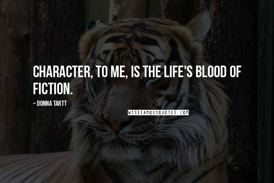 Donna Tartt Quotes: Character, to me, is the life's blood of fiction.