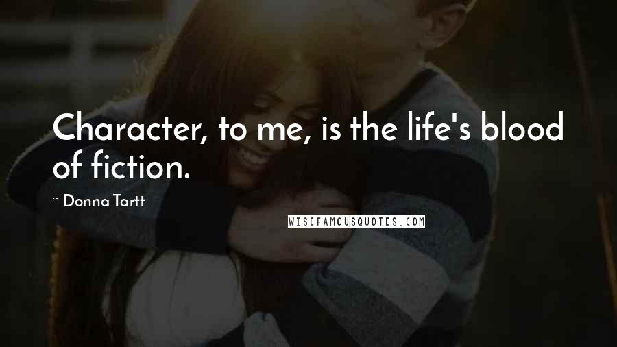 Donna Tartt Quotes: Character, to me, is the life's blood of fiction.