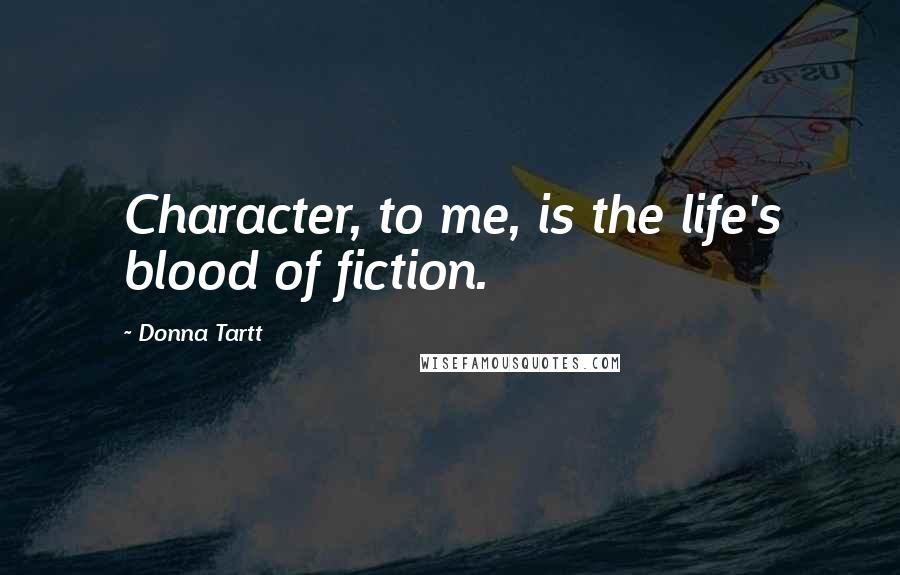 Donna Tartt Quotes: Character, to me, is the life's blood of fiction.