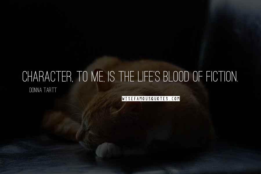 Donna Tartt Quotes: Character, to me, is the life's blood of fiction.