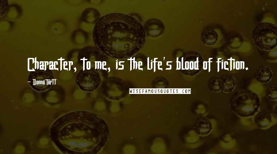 Donna Tartt Quotes: Character, to me, is the life's blood of fiction.