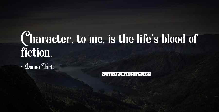 Donna Tartt Quotes: Character, to me, is the life's blood of fiction.