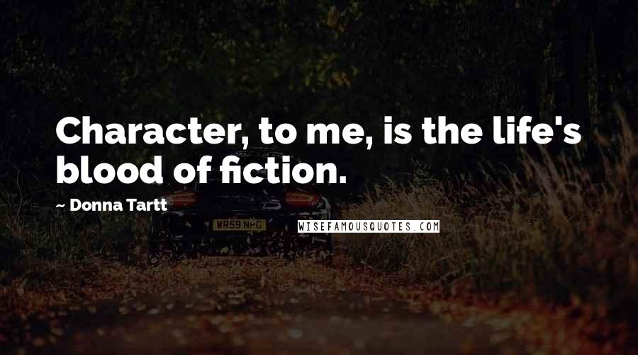 Donna Tartt Quotes: Character, to me, is the life's blood of fiction.