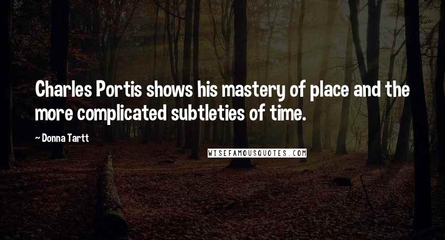 Donna Tartt Quotes: Charles Portis shows his mastery of place and the more complicated subtleties of time.