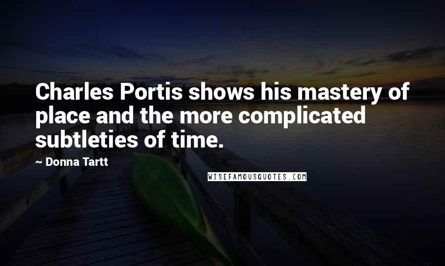 Donna Tartt Quotes: Charles Portis shows his mastery of place and the more complicated subtleties of time.