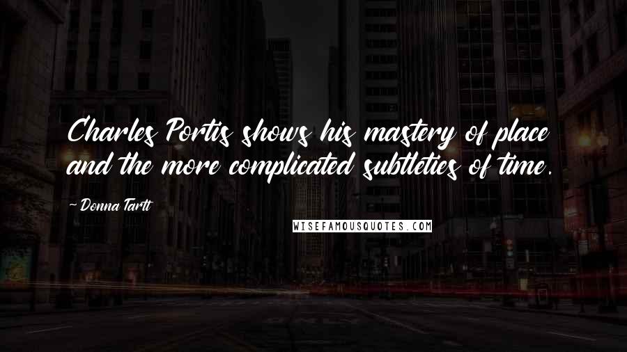 Donna Tartt Quotes: Charles Portis shows his mastery of place and the more complicated subtleties of time.