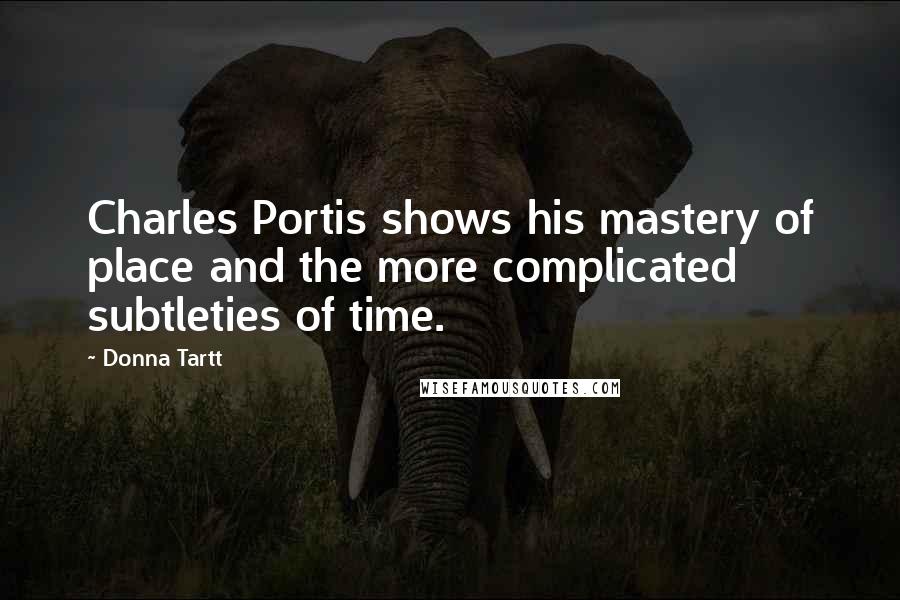 Donna Tartt Quotes: Charles Portis shows his mastery of place and the more complicated subtleties of time.