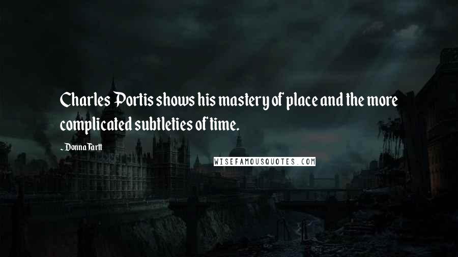 Donna Tartt Quotes: Charles Portis shows his mastery of place and the more complicated subtleties of time.