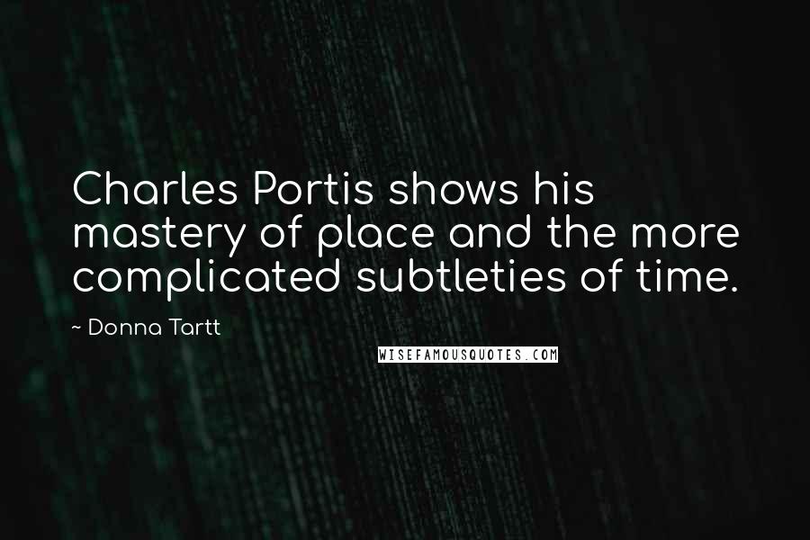 Donna Tartt Quotes: Charles Portis shows his mastery of place and the more complicated subtleties of time.