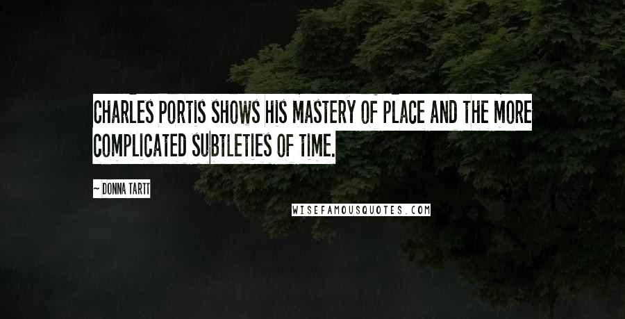 Donna Tartt Quotes: Charles Portis shows his mastery of place and the more complicated subtleties of time.