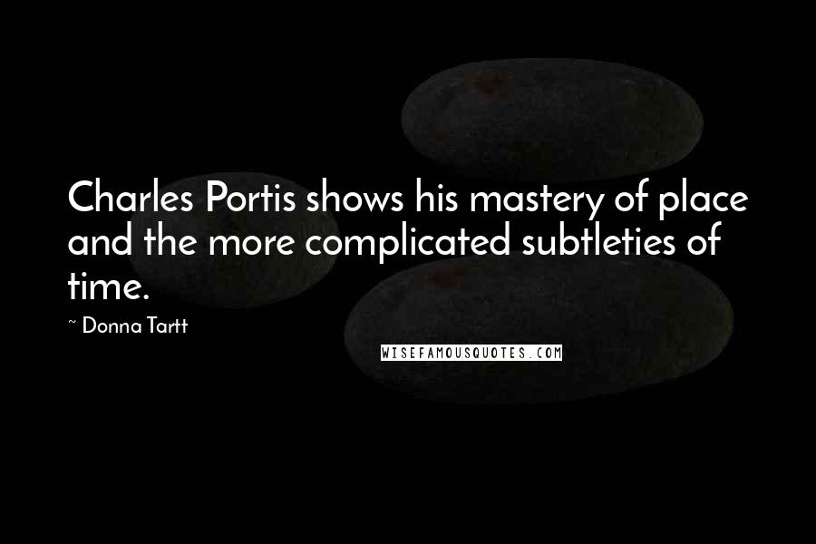 Donna Tartt Quotes: Charles Portis shows his mastery of place and the more complicated subtleties of time.