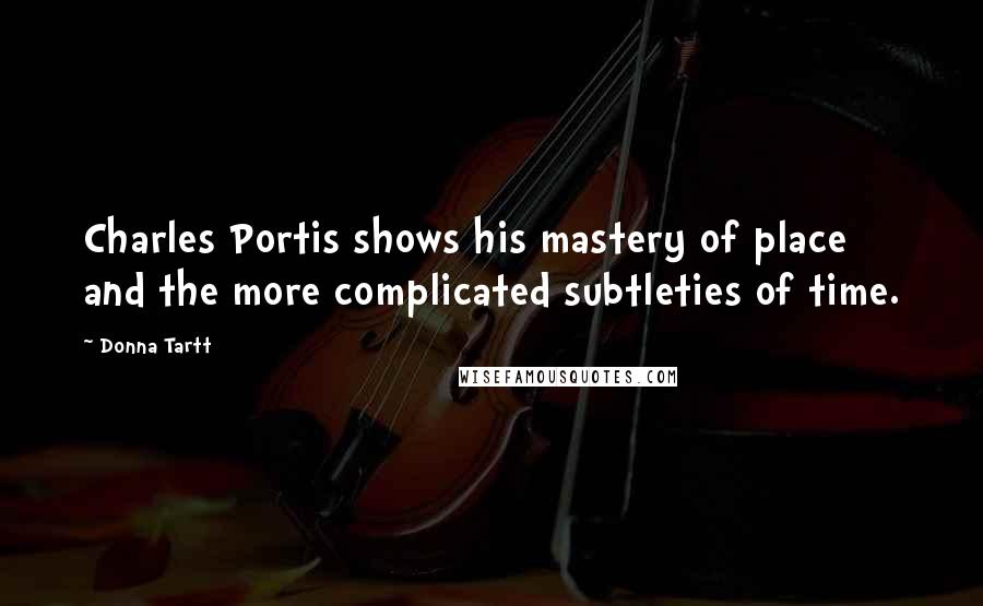 Donna Tartt Quotes: Charles Portis shows his mastery of place and the more complicated subtleties of time.