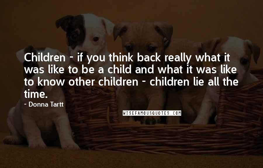 Donna Tartt Quotes: Children - if you think back really what it was like to be a child and what it was like to know other children - children lie all the time.