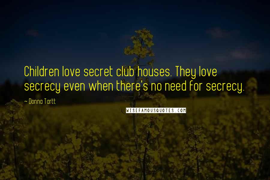 Donna Tartt Quotes: Children love secret club houses. They love secrecy even when there's no need for secrecy.