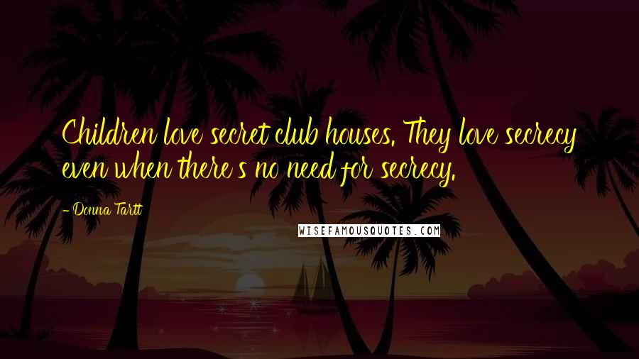 Donna Tartt Quotes: Children love secret club houses. They love secrecy even when there's no need for secrecy.