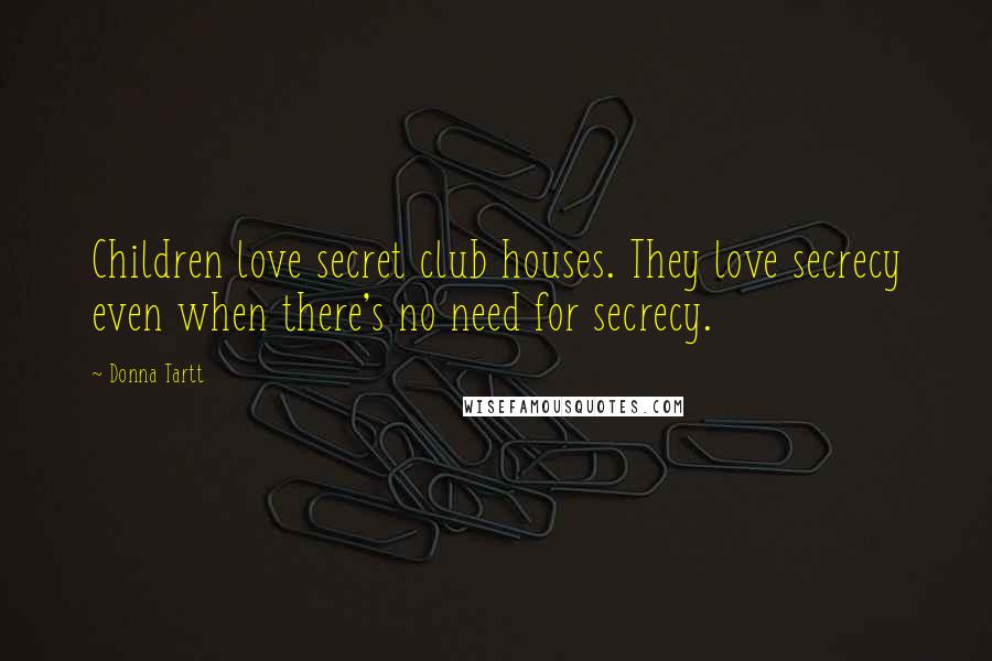 Donna Tartt Quotes: Children love secret club houses. They love secrecy even when there's no need for secrecy.