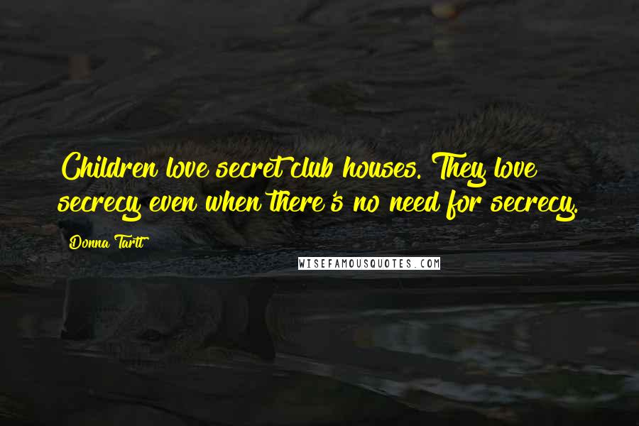 Donna Tartt Quotes: Children love secret club houses. They love secrecy even when there's no need for secrecy.