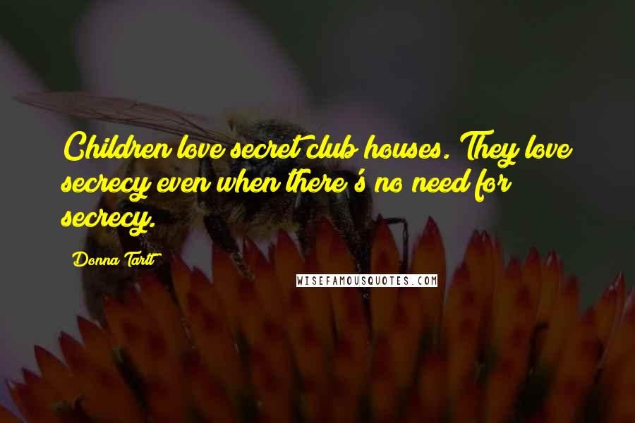 Donna Tartt Quotes: Children love secret club houses. They love secrecy even when there's no need for secrecy.