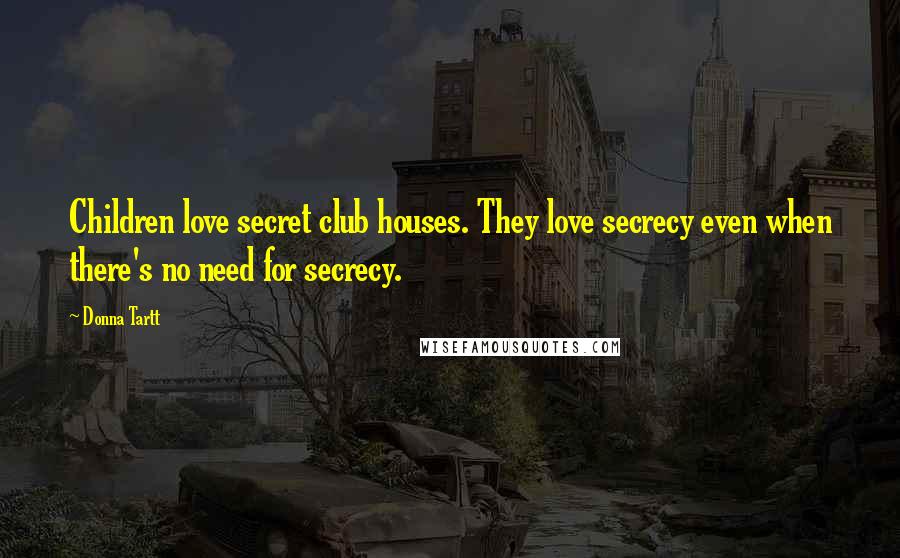 Donna Tartt Quotes: Children love secret club houses. They love secrecy even when there's no need for secrecy.