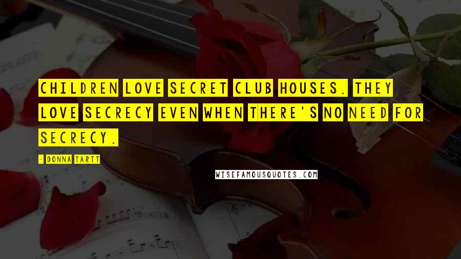 Donna Tartt Quotes: Children love secret club houses. They love secrecy even when there's no need for secrecy.
