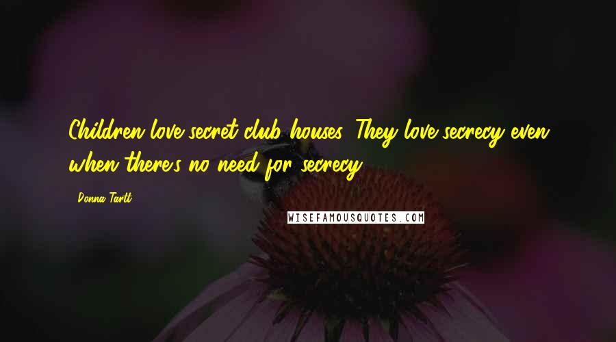 Donna Tartt Quotes: Children love secret club houses. They love secrecy even when there's no need for secrecy.