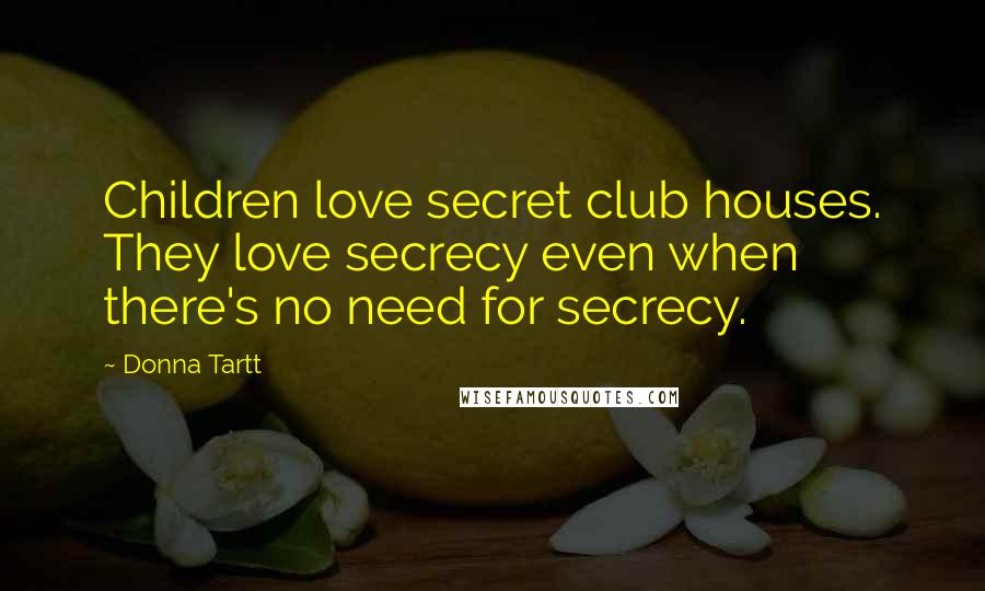 Donna Tartt Quotes: Children love secret club houses. They love secrecy even when there's no need for secrecy.