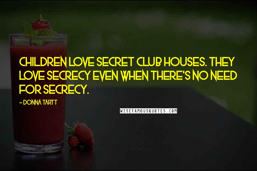 Donna Tartt Quotes: Children love secret club houses. They love secrecy even when there's no need for secrecy.