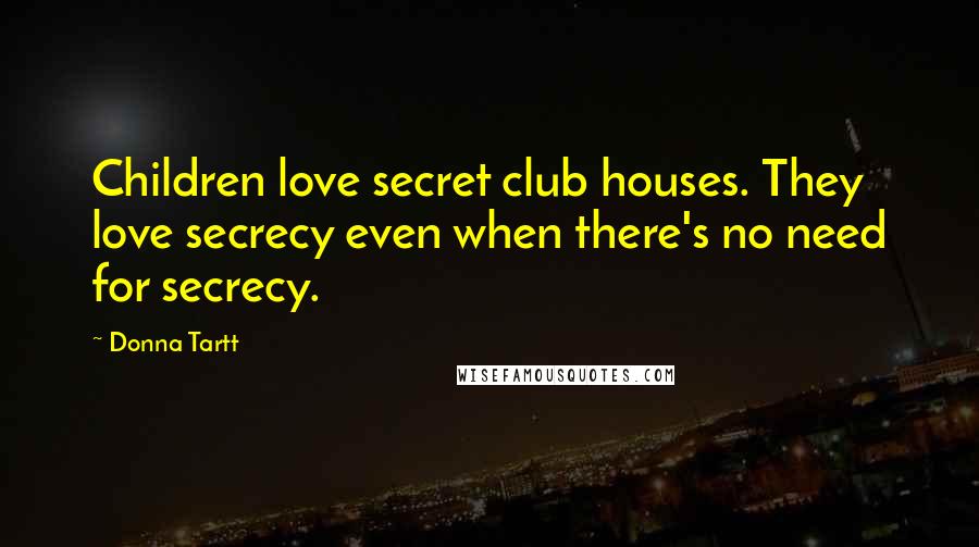 Donna Tartt Quotes: Children love secret club houses. They love secrecy even when there's no need for secrecy.