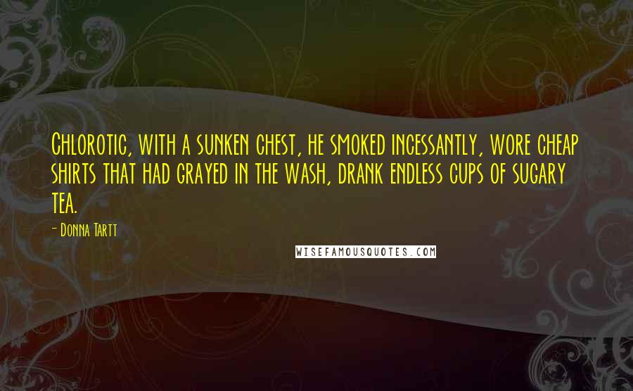 Donna Tartt Quotes: Chlorotic, with a sunken chest, he smoked incessantly, wore cheap shirts that had grayed in the wash, drank endless cups of sugary tea.