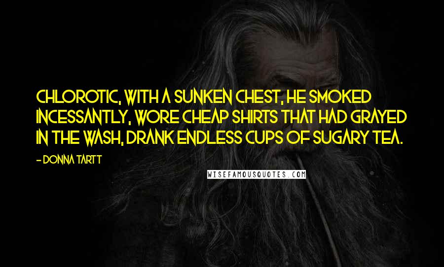 Donna Tartt Quotes: Chlorotic, with a sunken chest, he smoked incessantly, wore cheap shirts that had grayed in the wash, drank endless cups of sugary tea.