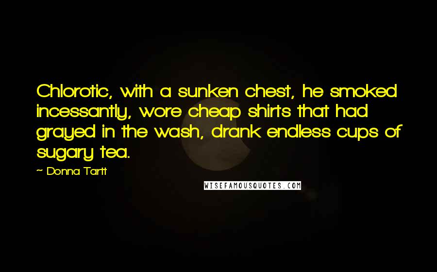 Donna Tartt Quotes: Chlorotic, with a sunken chest, he smoked incessantly, wore cheap shirts that had grayed in the wash, drank endless cups of sugary tea.